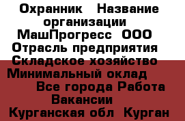 Охранник › Название организации ­ МашПрогресс, ООО › Отрасль предприятия ­ Складское хозяйство › Минимальный оклад ­ 20 000 - Все города Работа » Вакансии   . Курганская обл.,Курган г.